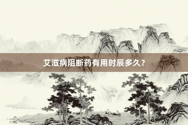 艾滋病阻断药有用时辰多久？